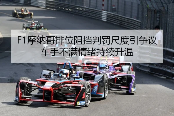 F1摩纳哥排位阻挡判罚尺度引争议车手不满情绪持续升温