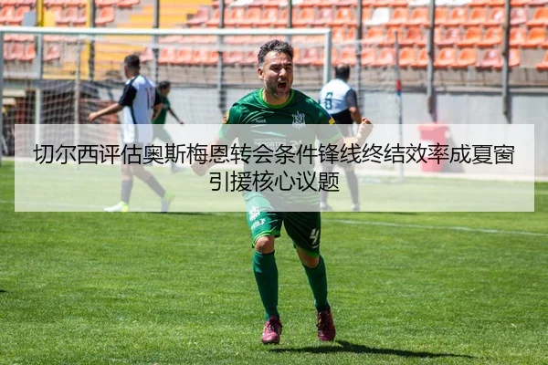 切尔西评估奥斯梅恩转会条件锋线终结效率成夏窗引援核心议题（kaiyuan）