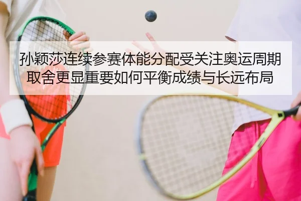 孙颖莎连续参赛体能分配受关注奥运周期取舍更显重要如何平衡成绩与长远布局