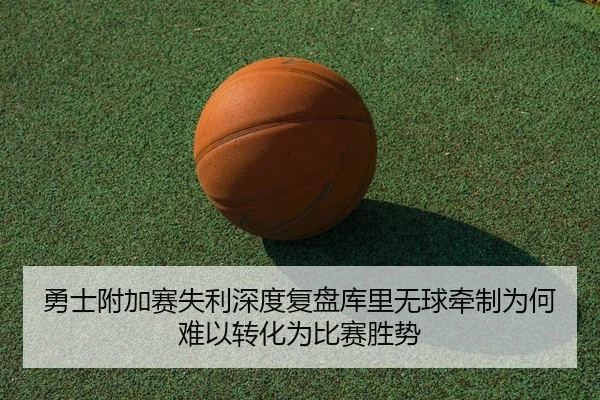 勇士附加赛失利深度复盘库里无球牵制为何难以转化为比赛胜势