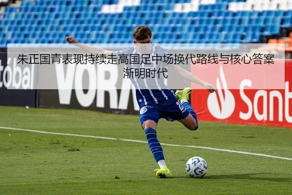 朱正国青表现持续走高国足中场换代路线与核心答案渐明时代